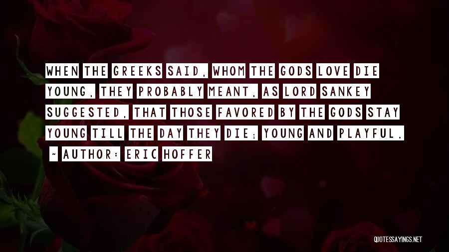 Eric Hoffer Quotes: When The Greeks Said, Whom The Gods Love Die Young, They Probably Meant, As Lord Sankey Suggested, That Those Favored