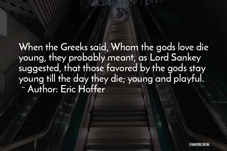 Eric Hoffer Quotes: When The Greeks Said, Whom The Gods Love Die Young, They Probably Meant, As Lord Sankey Suggested, That Those Favored