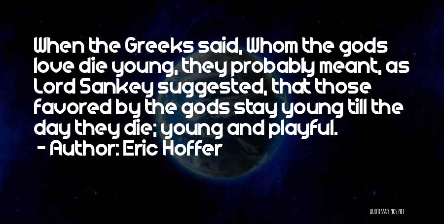 Eric Hoffer Quotes: When The Greeks Said, Whom The Gods Love Die Young, They Probably Meant, As Lord Sankey Suggested, That Those Favored