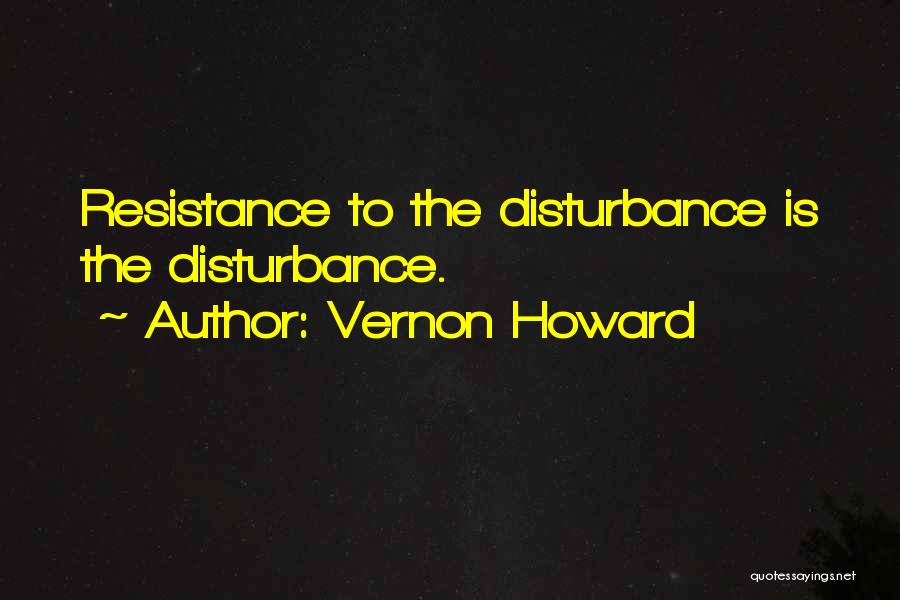 Vernon Howard Quotes: Resistance To The Disturbance Is The Disturbance.