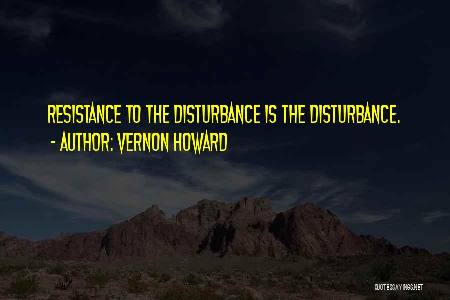 Vernon Howard Quotes: Resistance To The Disturbance Is The Disturbance.