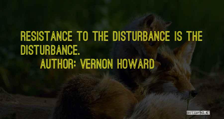 Vernon Howard Quotes: Resistance To The Disturbance Is The Disturbance.