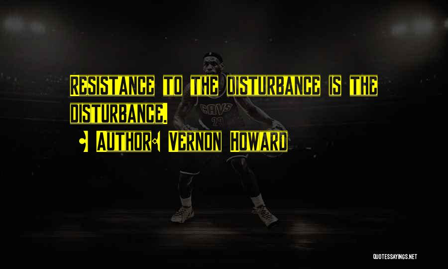Vernon Howard Quotes: Resistance To The Disturbance Is The Disturbance.