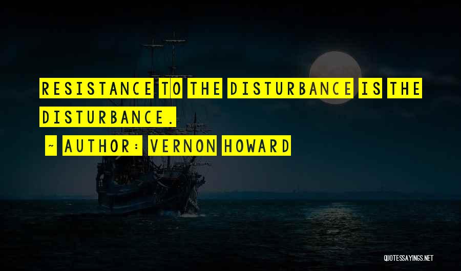 Vernon Howard Quotes: Resistance To The Disturbance Is The Disturbance.