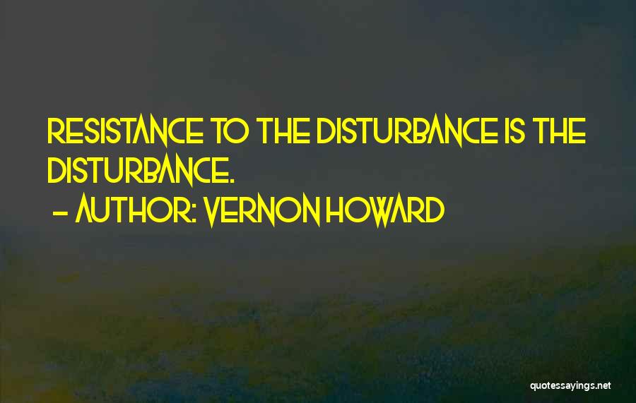 Vernon Howard Quotes: Resistance To The Disturbance Is The Disturbance.