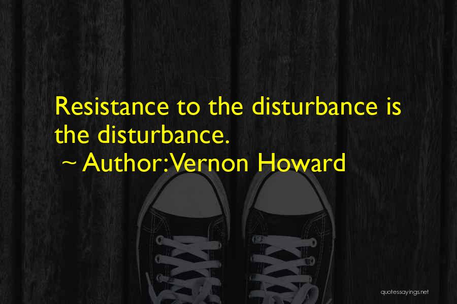 Vernon Howard Quotes: Resistance To The Disturbance Is The Disturbance.