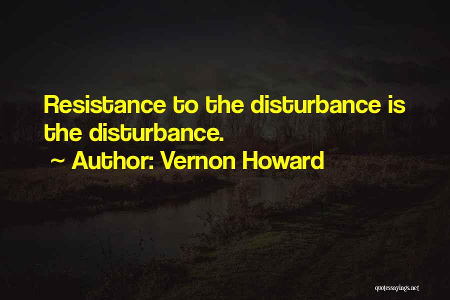 Vernon Howard Quotes: Resistance To The Disturbance Is The Disturbance.