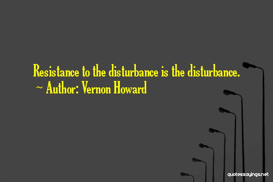 Vernon Howard Quotes: Resistance To The Disturbance Is The Disturbance.
