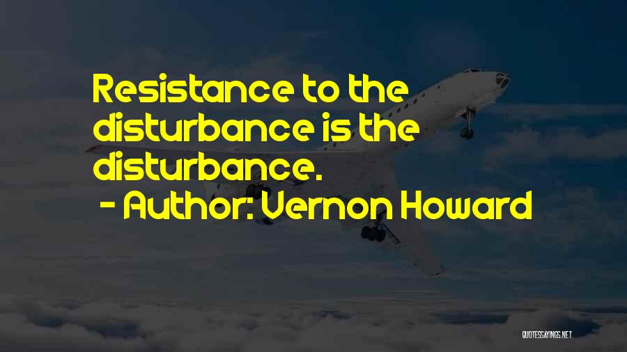 Vernon Howard Quotes: Resistance To The Disturbance Is The Disturbance.