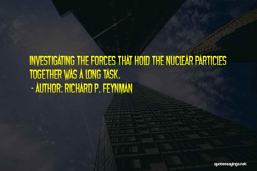 Richard P. Feynman Quotes: Investigating The Forces That Hold The Nuclear Particles Together Was A Long Task.
