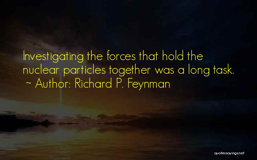 Richard P. Feynman Quotes: Investigating The Forces That Hold The Nuclear Particles Together Was A Long Task.