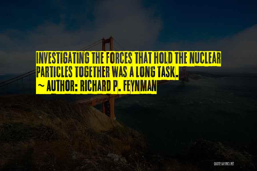 Richard P. Feynman Quotes: Investigating The Forces That Hold The Nuclear Particles Together Was A Long Task.