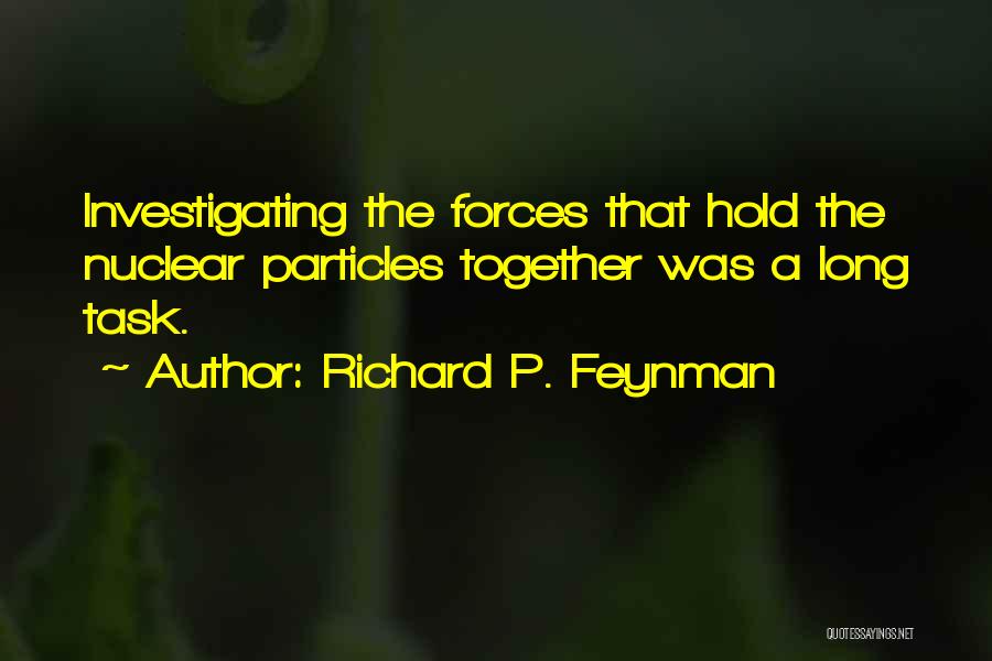 Richard P. Feynman Quotes: Investigating The Forces That Hold The Nuclear Particles Together Was A Long Task.