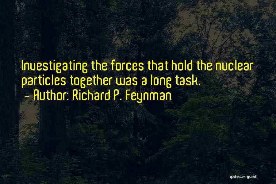 Richard P. Feynman Quotes: Investigating The Forces That Hold The Nuclear Particles Together Was A Long Task.