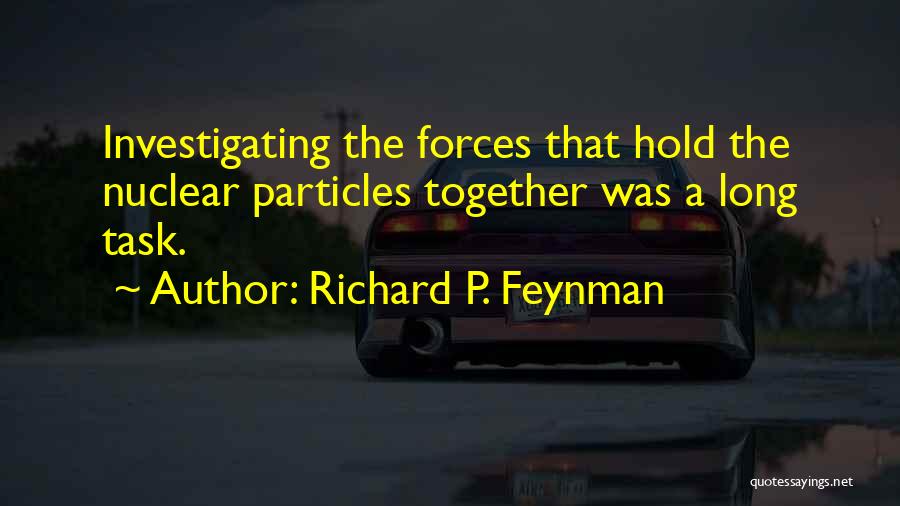 Richard P. Feynman Quotes: Investigating The Forces That Hold The Nuclear Particles Together Was A Long Task.
