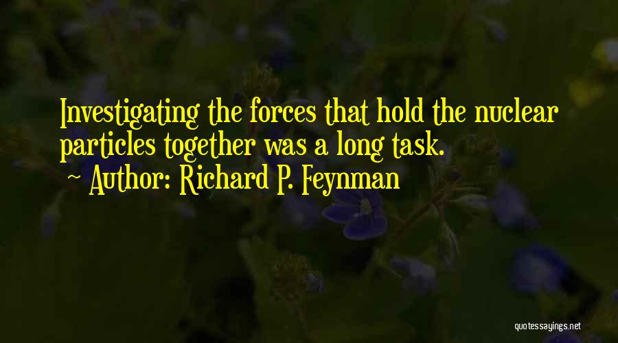 Richard P. Feynman Quotes: Investigating The Forces That Hold The Nuclear Particles Together Was A Long Task.