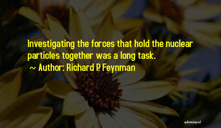 Richard P. Feynman Quotes: Investigating The Forces That Hold The Nuclear Particles Together Was A Long Task.