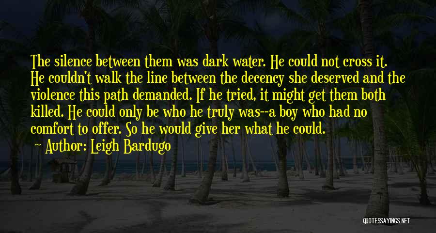 Leigh Bardugo Quotes: The Silence Between Them Was Dark Water. He Could Not Cross It. He Couldn't Walk The Line Between The Decency