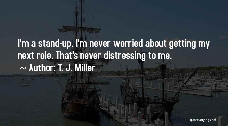 T. J. Miller Quotes: I'm A Stand-up. I'm Never Worried About Getting My Next Role. That's Never Distressing To Me.