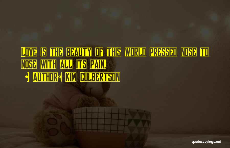 Kim Culbertson Quotes: Love Is The Beauty Of This World Pressed Nose To Nose With All Its Pain.