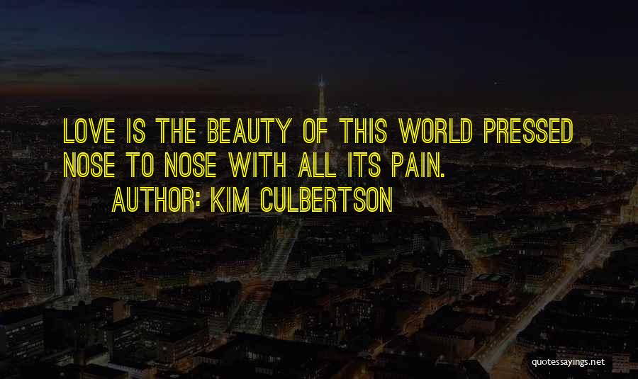 Kim Culbertson Quotes: Love Is The Beauty Of This World Pressed Nose To Nose With All Its Pain.