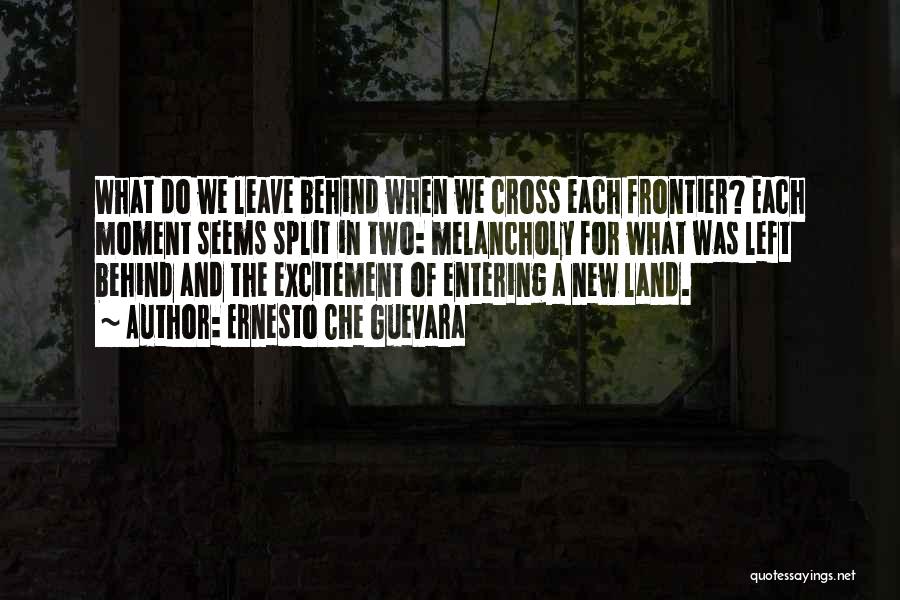 Ernesto Che Guevara Quotes: What Do We Leave Behind When We Cross Each Frontier? Each Moment Seems Split In Two: Melancholy For What Was