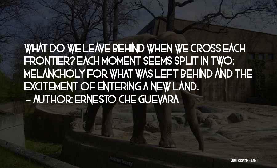 Ernesto Che Guevara Quotes: What Do We Leave Behind When We Cross Each Frontier? Each Moment Seems Split In Two: Melancholy For What Was