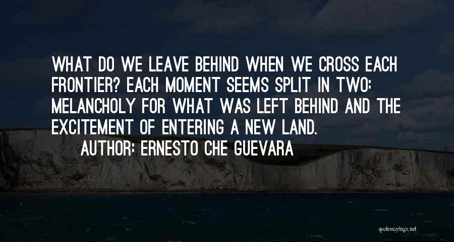 Ernesto Che Guevara Quotes: What Do We Leave Behind When We Cross Each Frontier? Each Moment Seems Split In Two: Melancholy For What Was