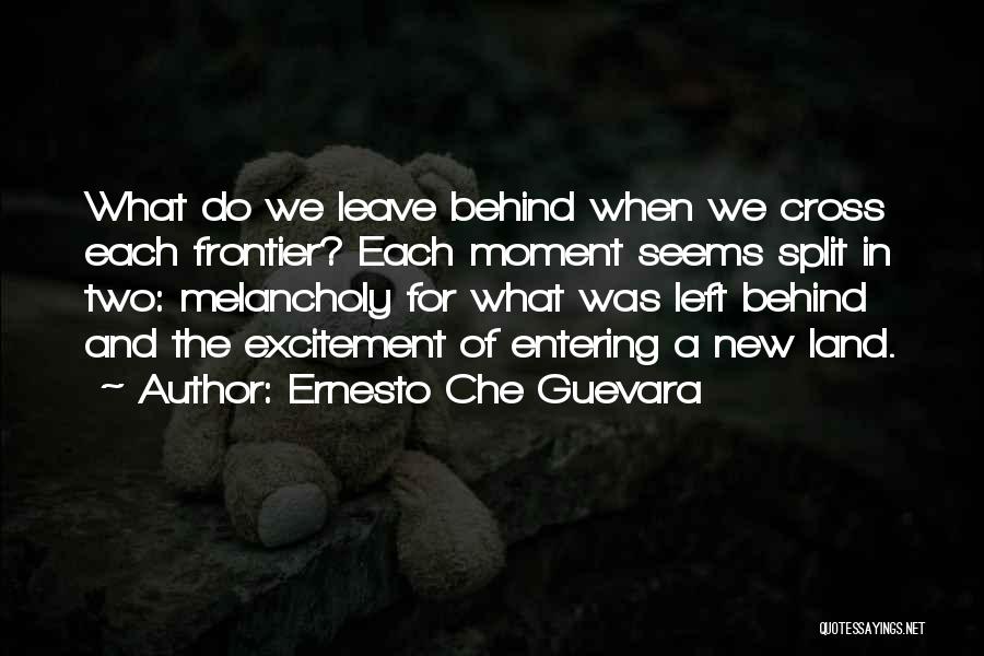 Ernesto Che Guevara Quotes: What Do We Leave Behind When We Cross Each Frontier? Each Moment Seems Split In Two: Melancholy For What Was