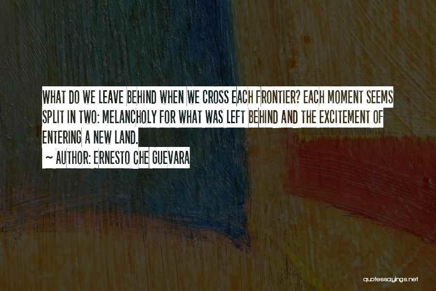 Ernesto Che Guevara Quotes: What Do We Leave Behind When We Cross Each Frontier? Each Moment Seems Split In Two: Melancholy For What Was