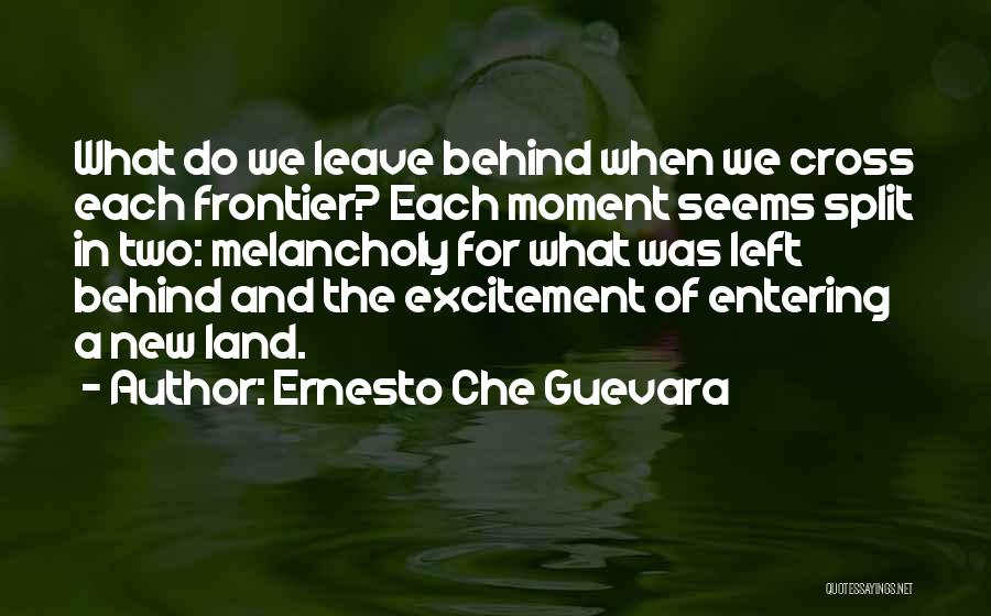Ernesto Che Guevara Quotes: What Do We Leave Behind When We Cross Each Frontier? Each Moment Seems Split In Two: Melancholy For What Was
