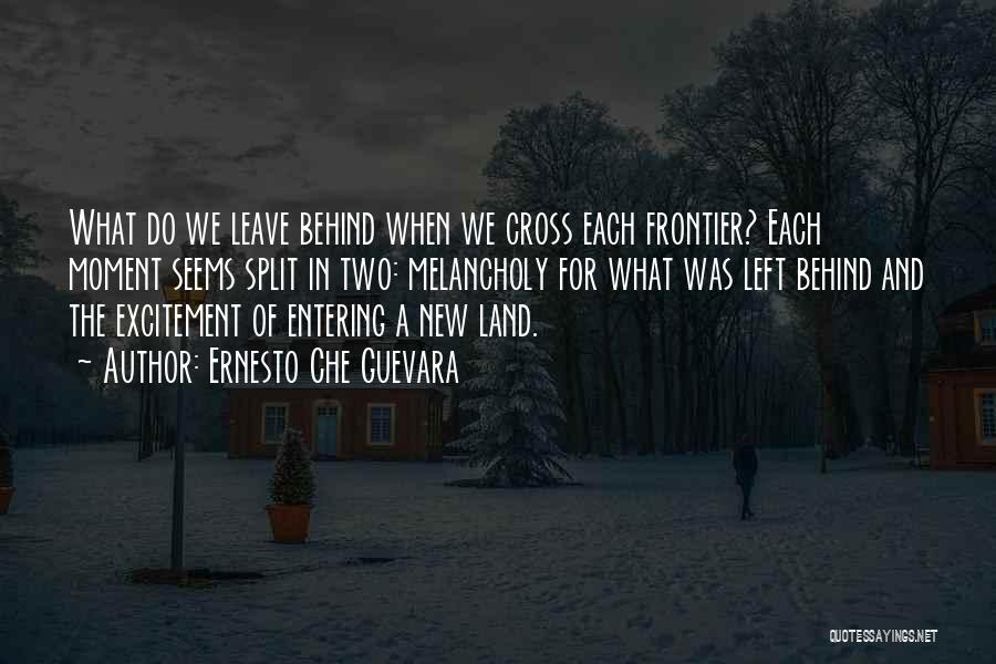 Ernesto Che Guevara Quotes: What Do We Leave Behind When We Cross Each Frontier? Each Moment Seems Split In Two: Melancholy For What Was