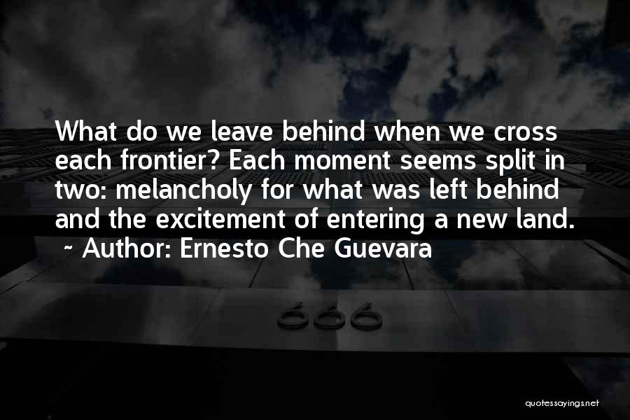 Ernesto Che Guevara Quotes: What Do We Leave Behind When We Cross Each Frontier? Each Moment Seems Split In Two: Melancholy For What Was