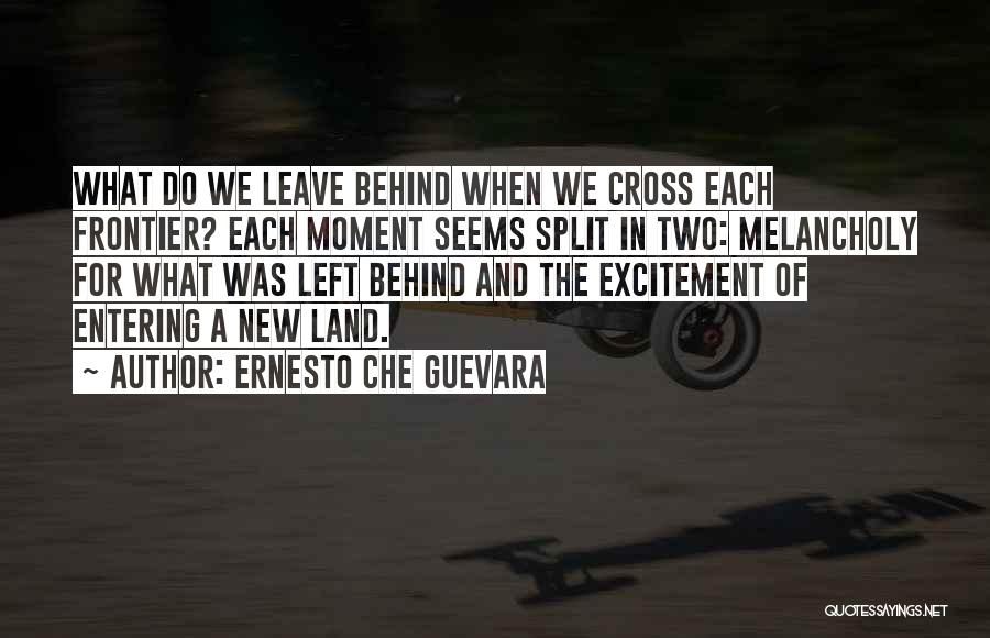 Ernesto Che Guevara Quotes: What Do We Leave Behind When We Cross Each Frontier? Each Moment Seems Split In Two: Melancholy For What Was