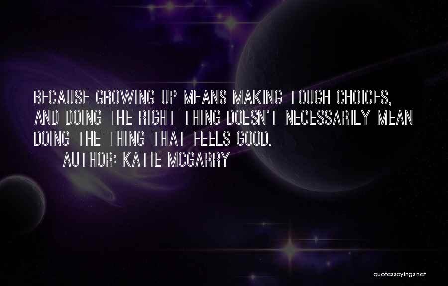 Katie McGarry Quotes: Because Growing Up Means Making Tough Choices, And Doing The Right Thing Doesn't Necessarily Mean Doing The Thing That Feels