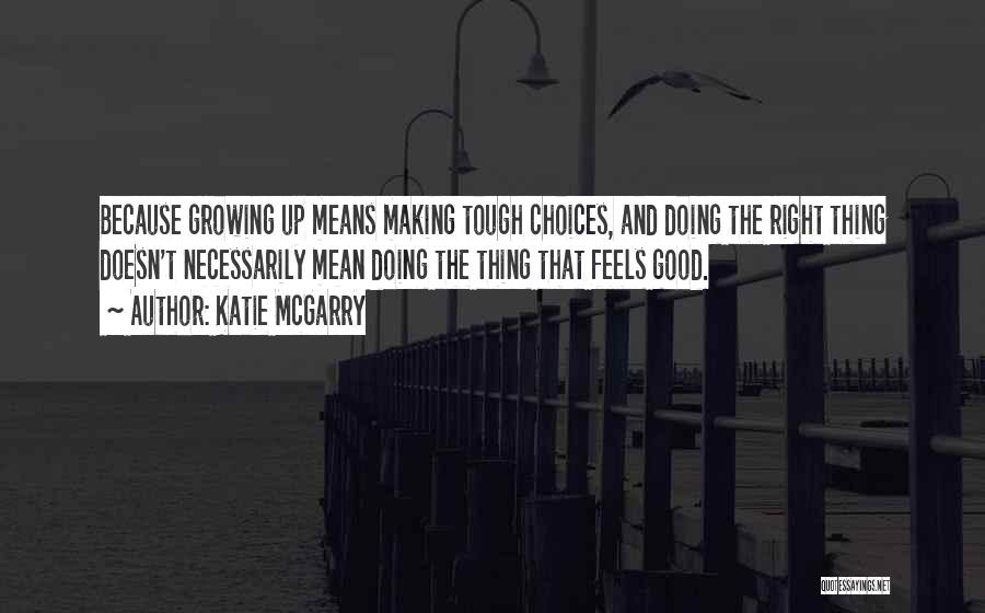 Katie McGarry Quotes: Because Growing Up Means Making Tough Choices, And Doing The Right Thing Doesn't Necessarily Mean Doing The Thing That Feels