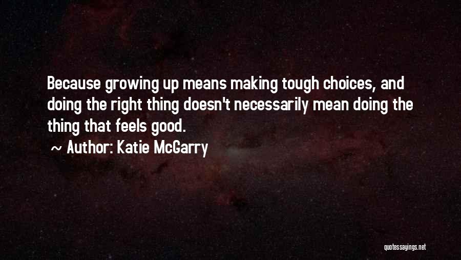 Katie McGarry Quotes: Because Growing Up Means Making Tough Choices, And Doing The Right Thing Doesn't Necessarily Mean Doing The Thing That Feels