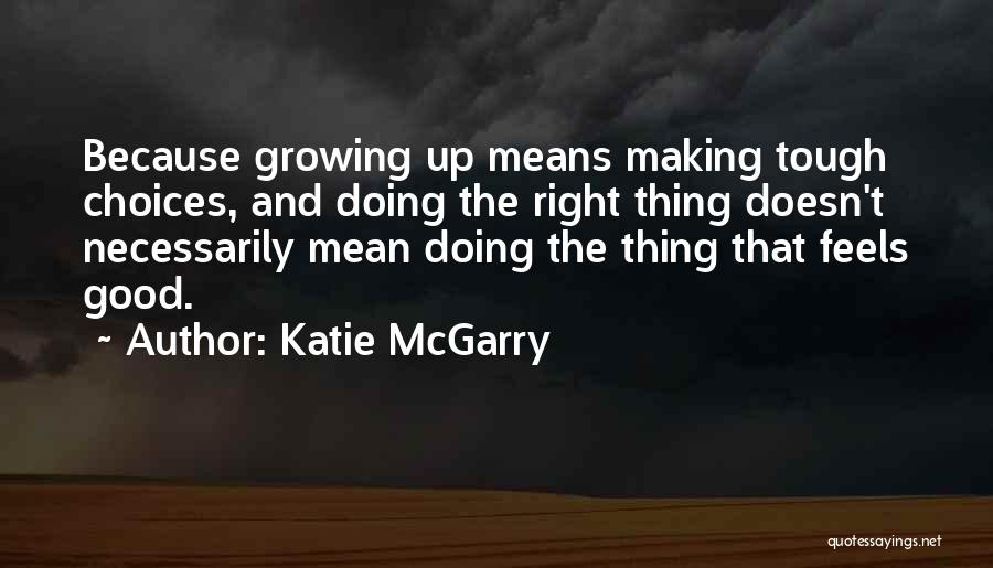 Katie McGarry Quotes: Because Growing Up Means Making Tough Choices, And Doing The Right Thing Doesn't Necessarily Mean Doing The Thing That Feels