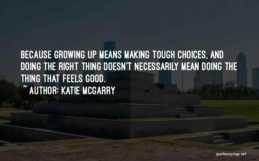 Katie McGarry Quotes: Because Growing Up Means Making Tough Choices, And Doing The Right Thing Doesn't Necessarily Mean Doing The Thing That Feels