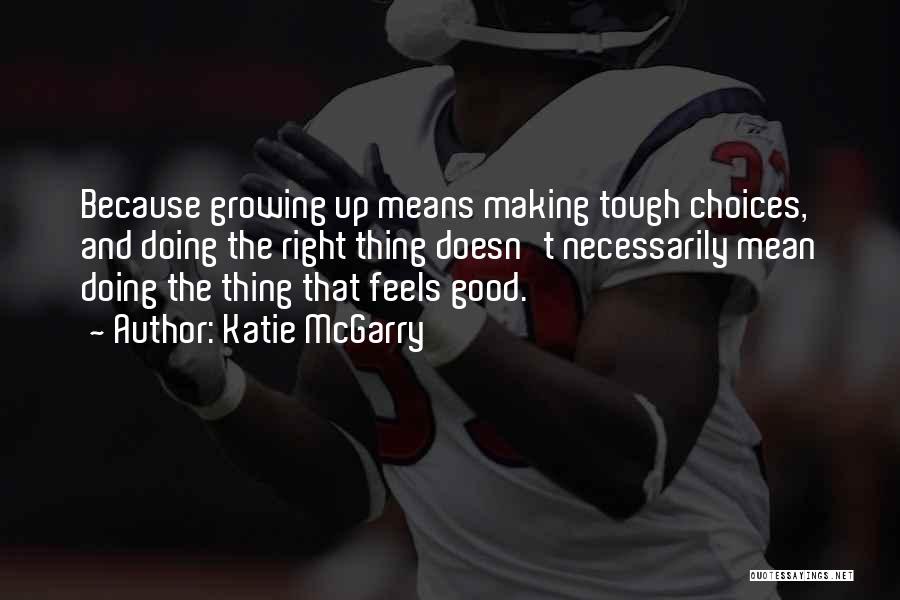 Katie McGarry Quotes: Because Growing Up Means Making Tough Choices, And Doing The Right Thing Doesn't Necessarily Mean Doing The Thing That Feels