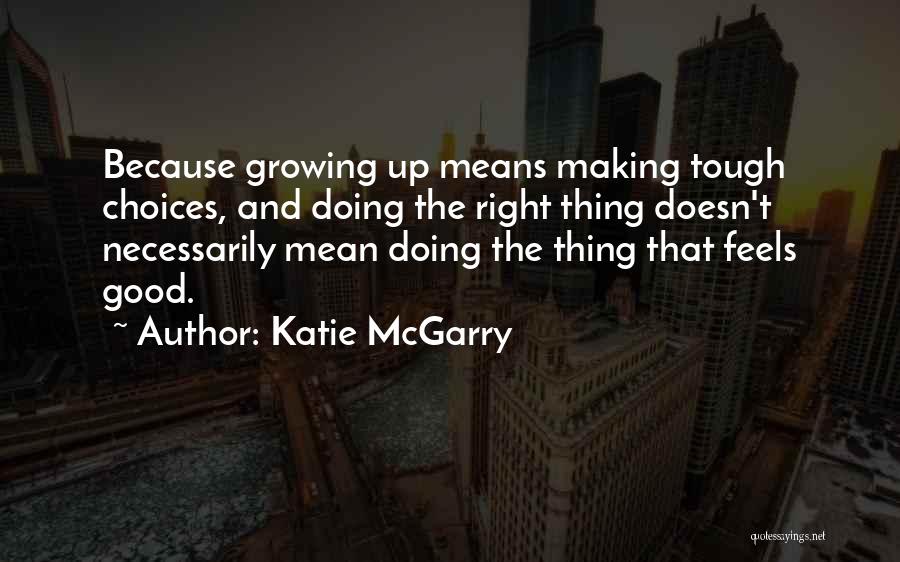 Katie McGarry Quotes: Because Growing Up Means Making Tough Choices, And Doing The Right Thing Doesn't Necessarily Mean Doing The Thing That Feels