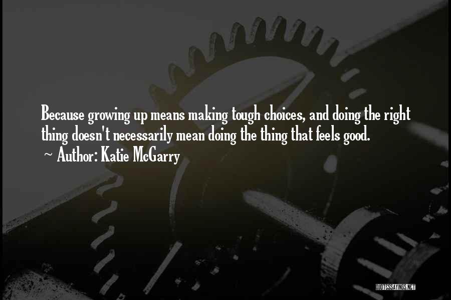 Katie McGarry Quotes: Because Growing Up Means Making Tough Choices, And Doing The Right Thing Doesn't Necessarily Mean Doing The Thing That Feels