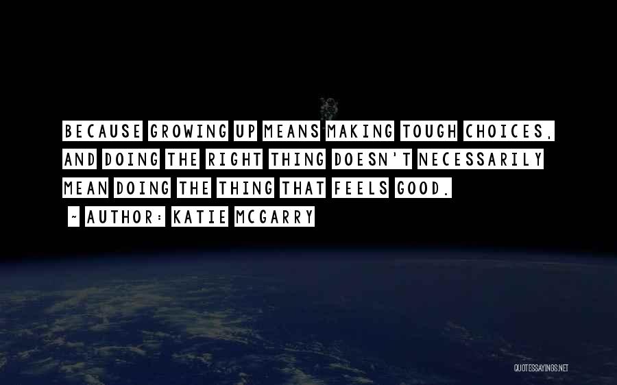 Katie McGarry Quotes: Because Growing Up Means Making Tough Choices, And Doing The Right Thing Doesn't Necessarily Mean Doing The Thing That Feels