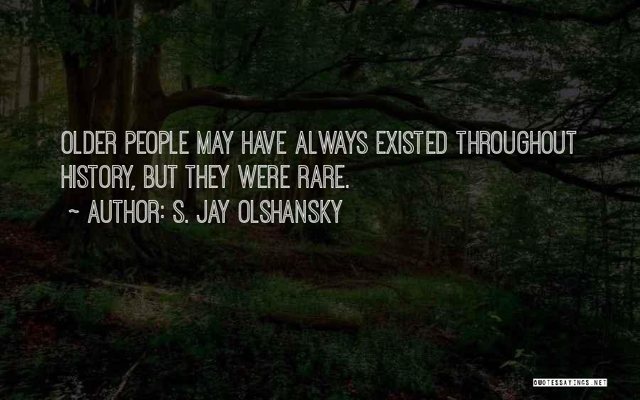 S. Jay Olshansky Quotes: Older People May Have Always Existed Throughout History, But They Were Rare.