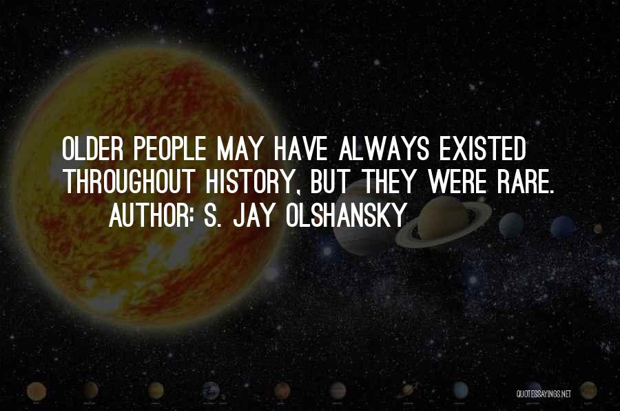 S. Jay Olshansky Quotes: Older People May Have Always Existed Throughout History, But They Were Rare.