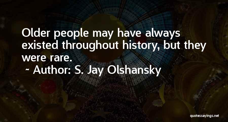 S. Jay Olshansky Quotes: Older People May Have Always Existed Throughout History, But They Were Rare.