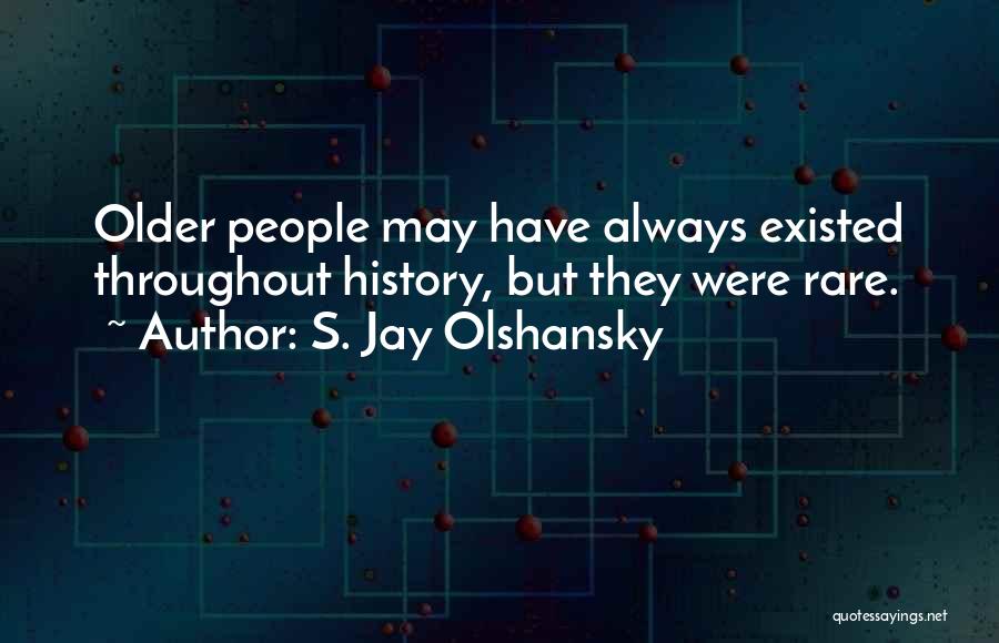 S. Jay Olshansky Quotes: Older People May Have Always Existed Throughout History, But They Were Rare.