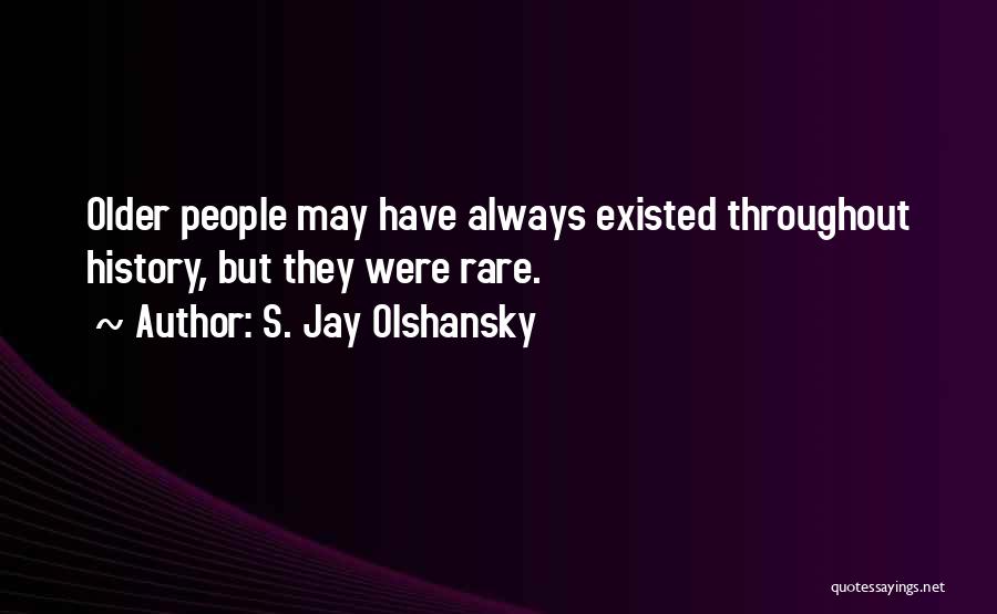 S. Jay Olshansky Quotes: Older People May Have Always Existed Throughout History, But They Were Rare.