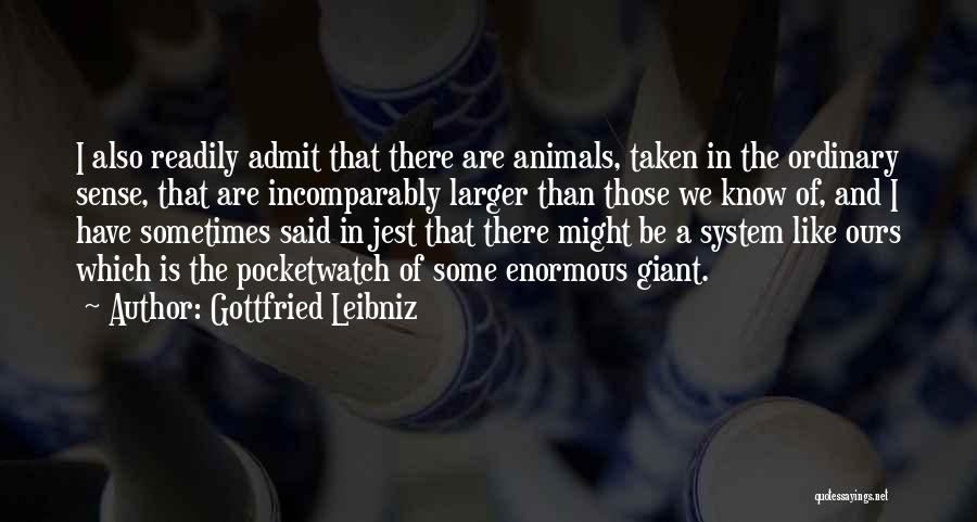 Gottfried Leibniz Quotes: I Also Readily Admit That There Are Animals, Taken In The Ordinary Sense, That Are Incomparably Larger Than Those We