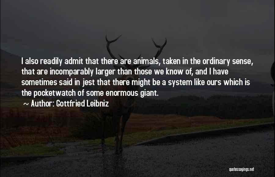 Gottfried Leibniz Quotes: I Also Readily Admit That There Are Animals, Taken In The Ordinary Sense, That Are Incomparably Larger Than Those We